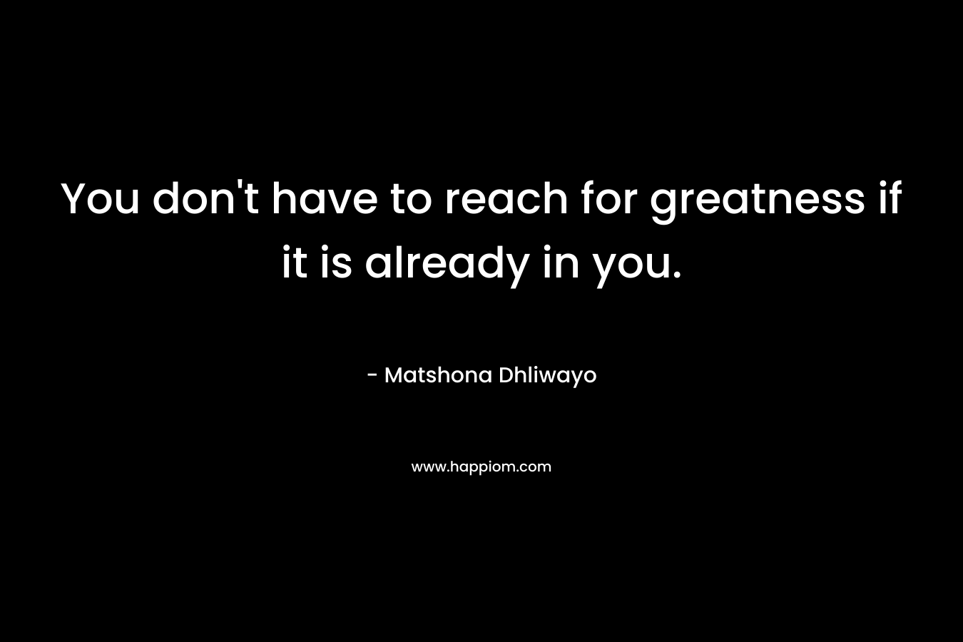 You don't have to reach for greatness if it is already in you.