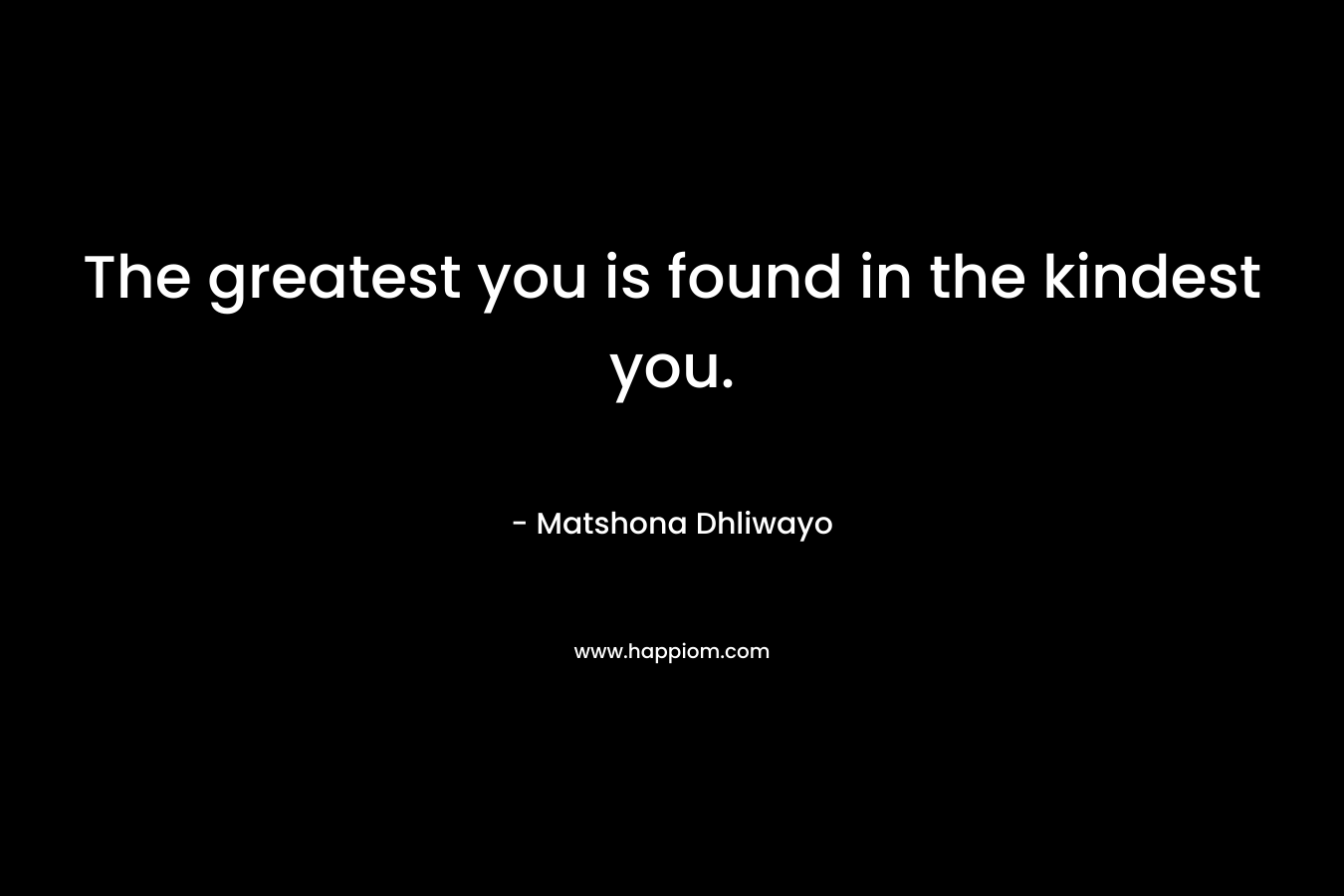 The greatest you is found in the kindest you. – Matshona Dhliwayo