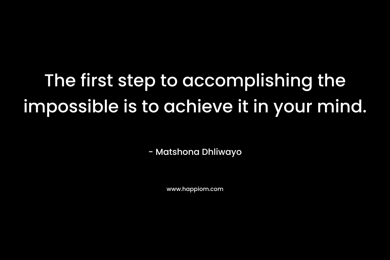 The first step to accomplishing the impossible is to achieve it in your mind. – Matshona Dhliwayo