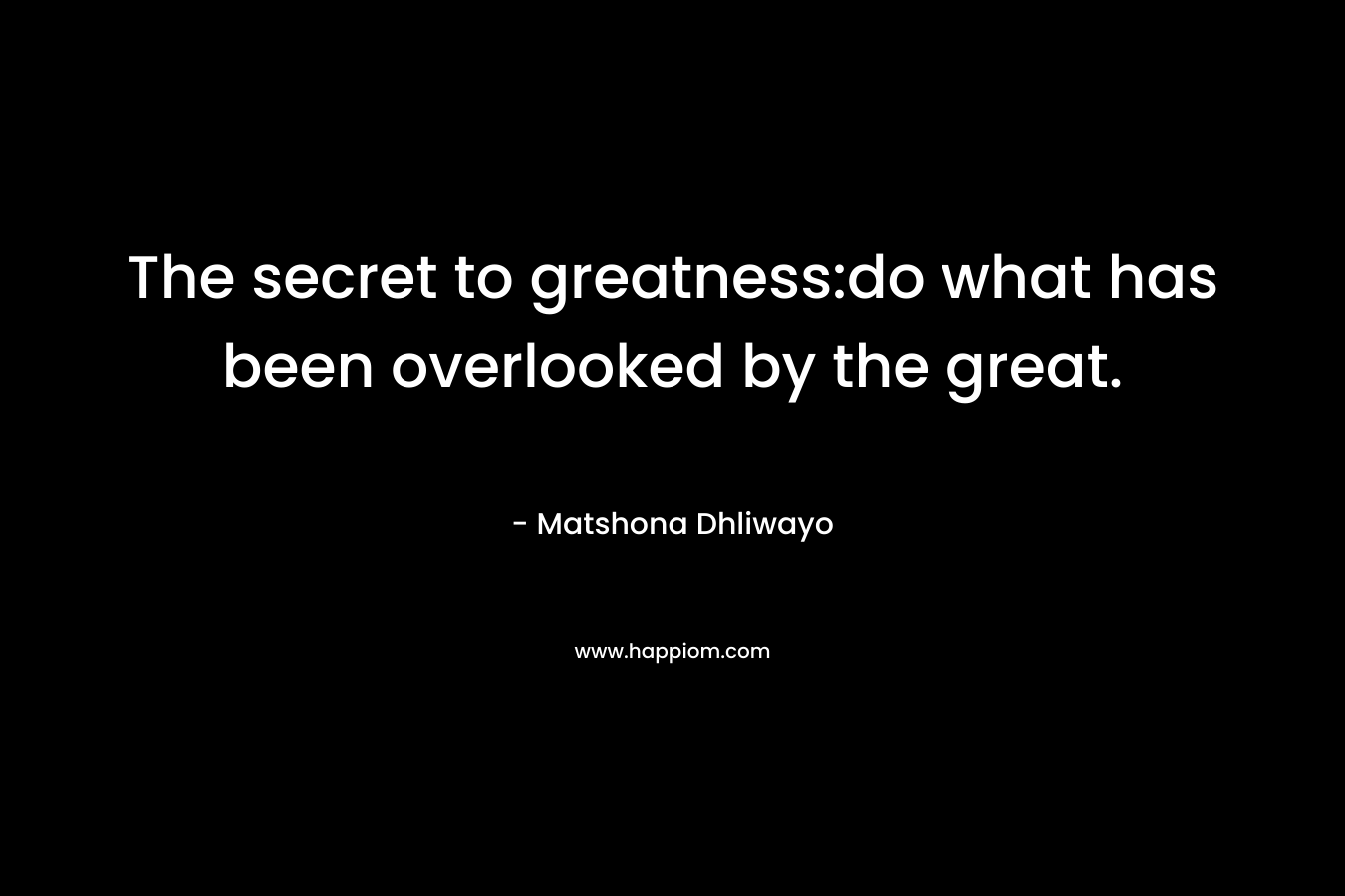 The secret to greatness:do what has been overlooked by the great. – Matshona Dhliwayo