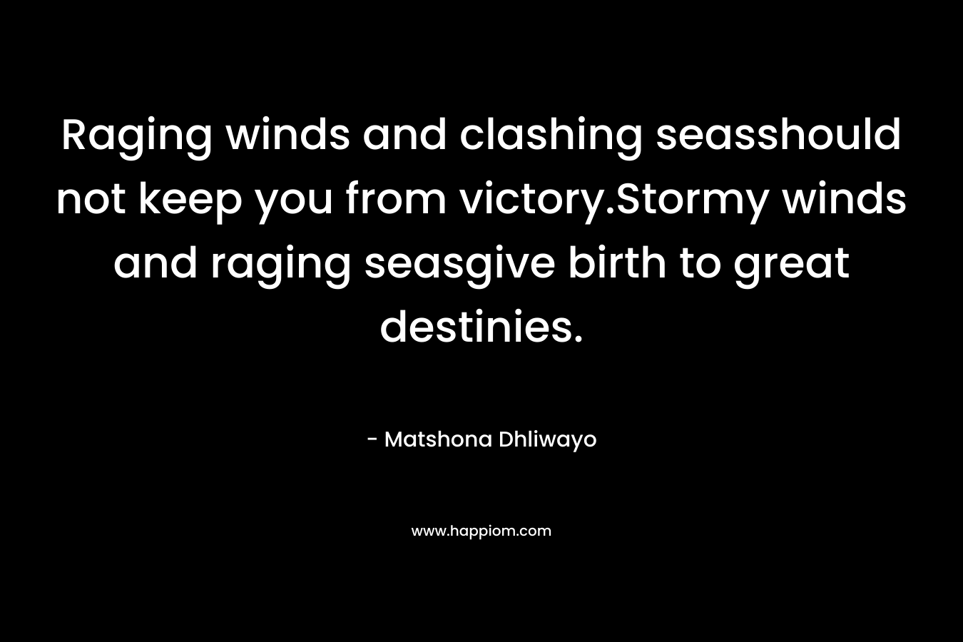 Raging winds and clashing seasshould not keep you from victory.Stormy winds and raging seasgive birth to great destinies. – Matshona Dhliwayo