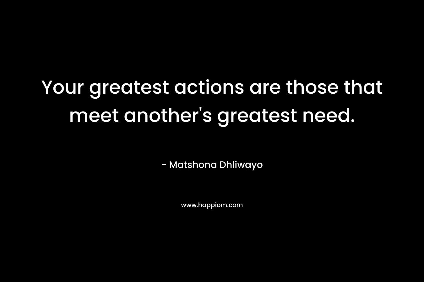 Your greatest actions are those that meet another's greatest need.