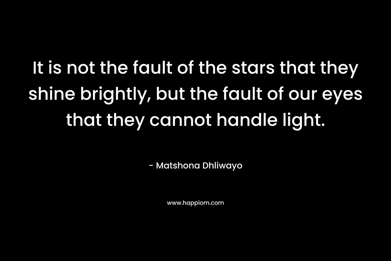 It is not the fault of the stars that they shine brightly, but the fault of our eyes that they cannot handle light.