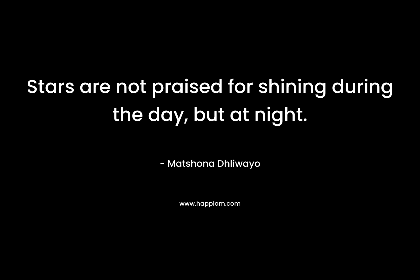 Stars are not praised for shining during the day, but at night. – Matshona Dhliwayo