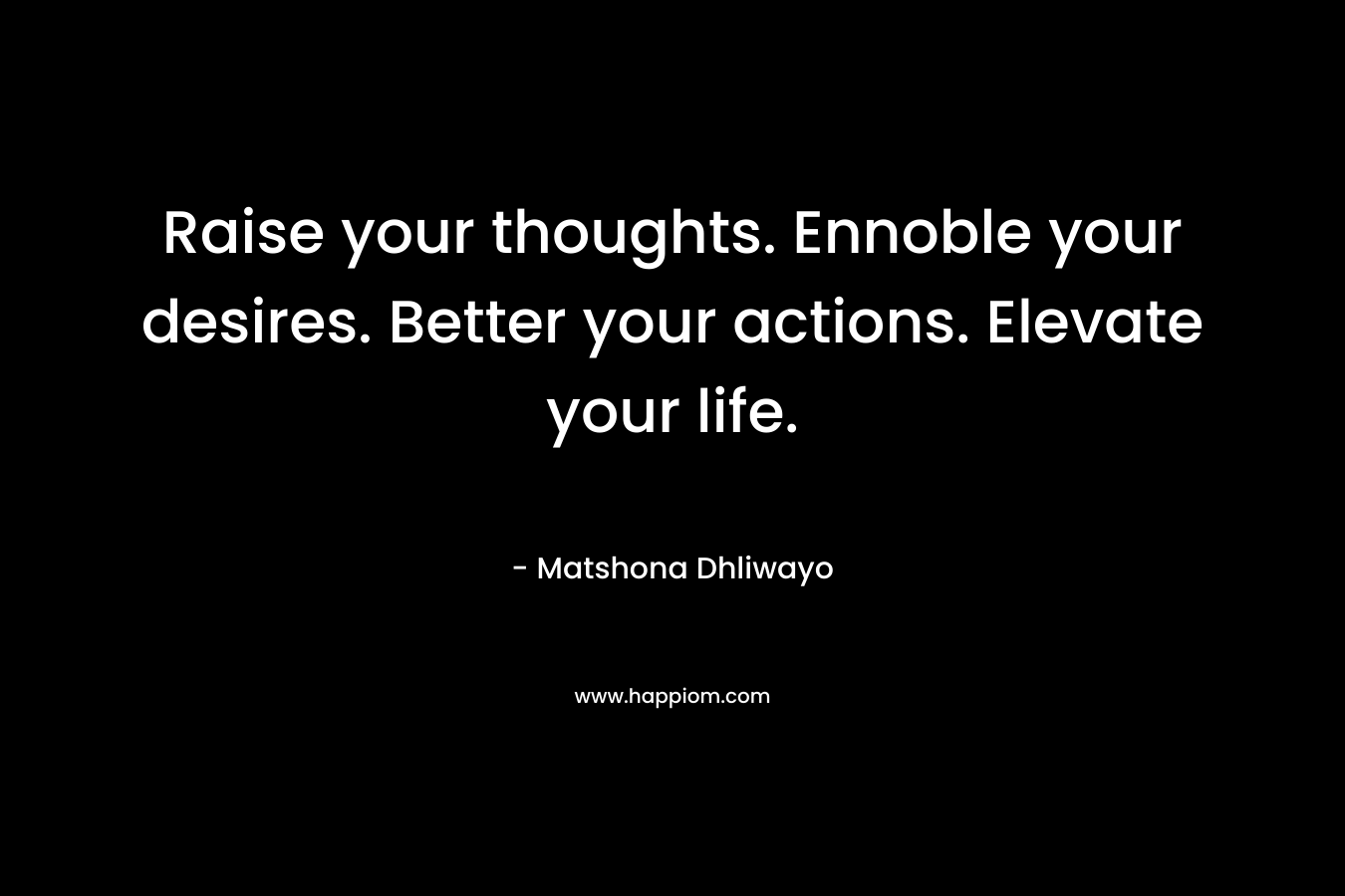 Raise your thoughts. Ennoble your desires. Better your actions. Elevate your life.