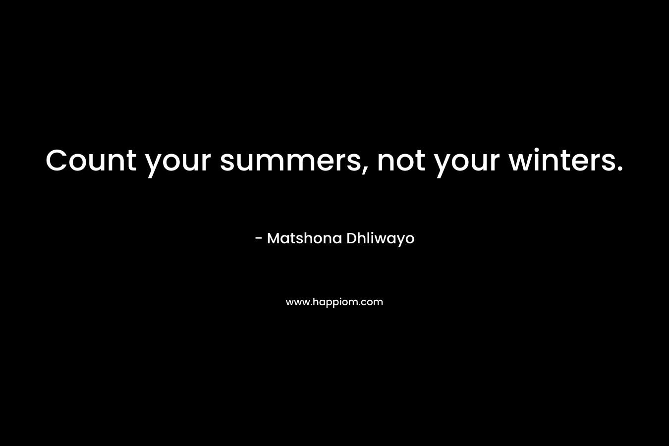Count your summers, not your winters. – Matshona Dhliwayo