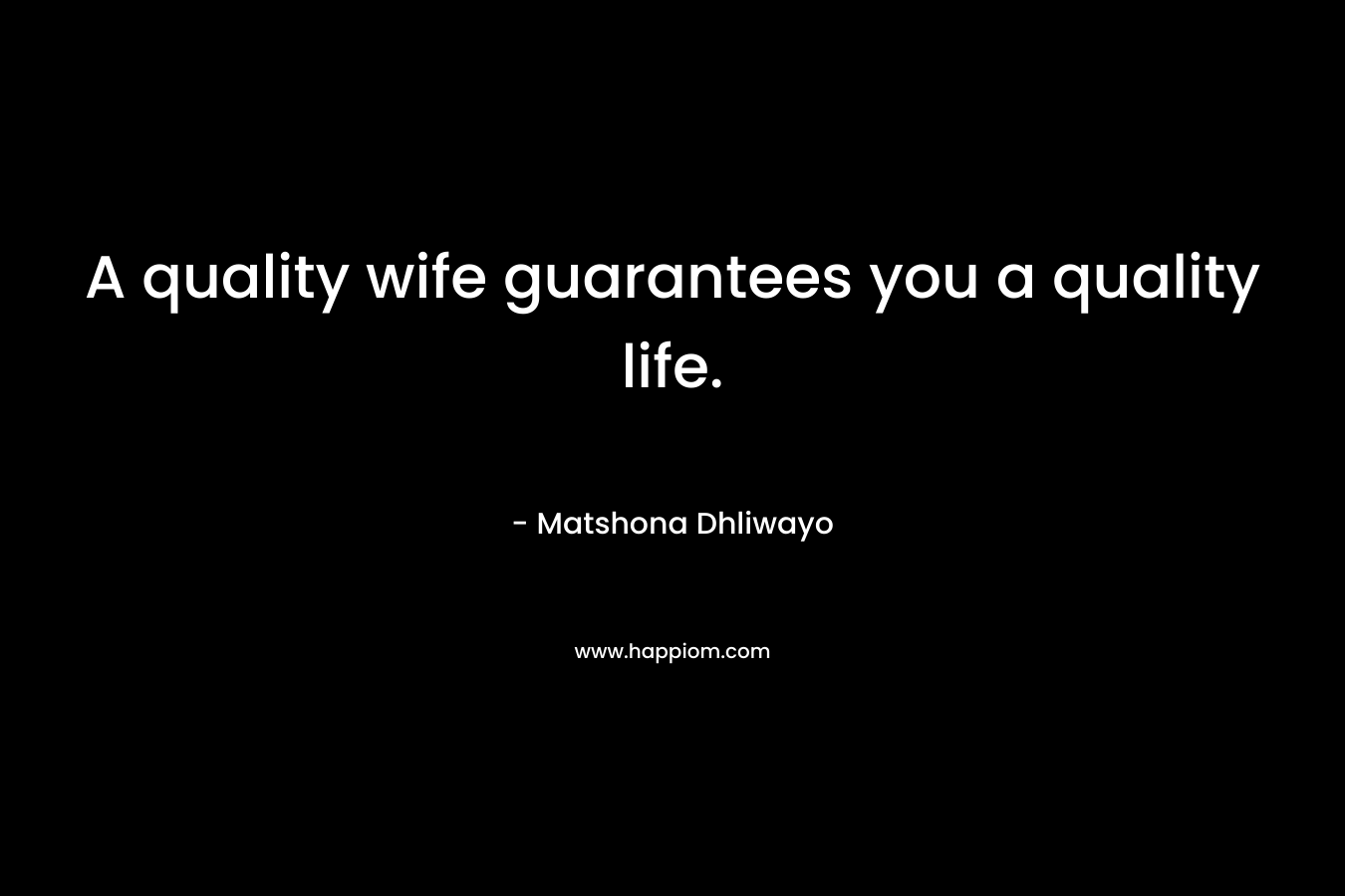A quality wife guarantees you a quality life. – Matshona Dhliwayo