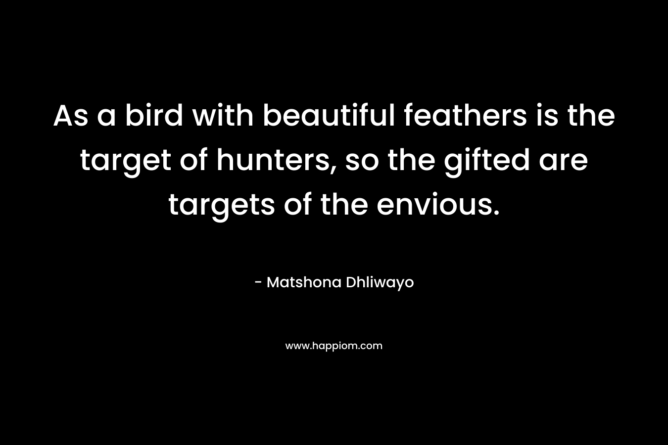 As a bird with beautiful feathers is the target of hunters, so the gifted are targets of the envious.
