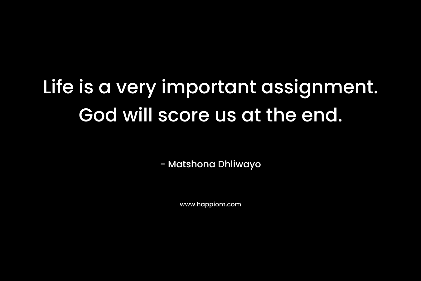 Life is a very important assignment. God will score us at the end.