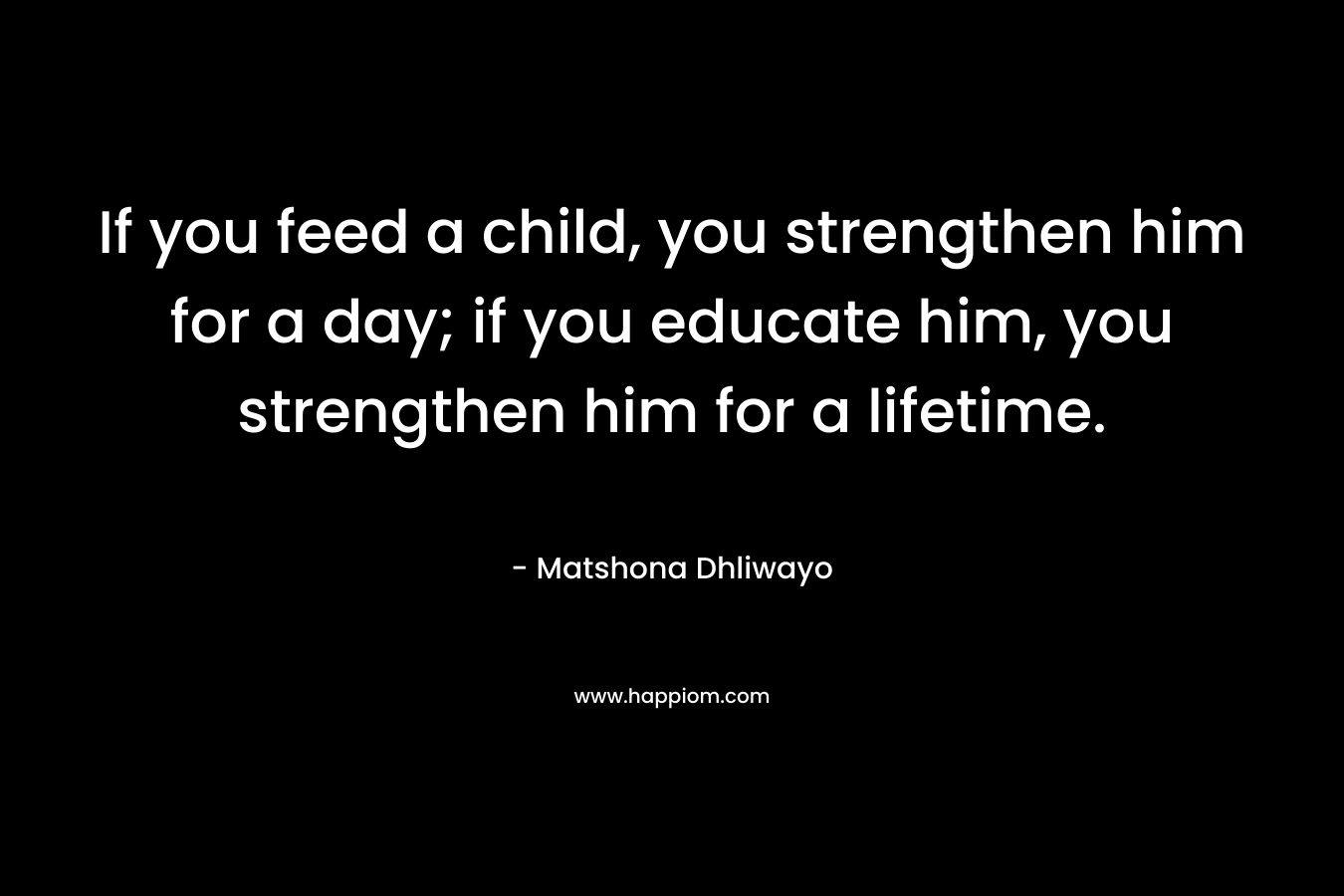 If you feed a child, you strengthen him for a day; if you educate him, you strengthen him for a lifetime.