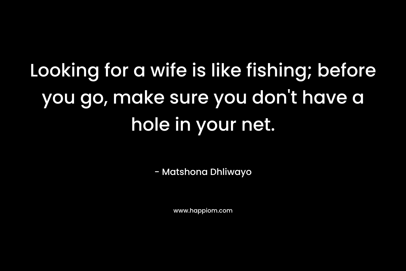 Looking for a wife is like fishing; before you go, make sure you don't have a hole in your net.