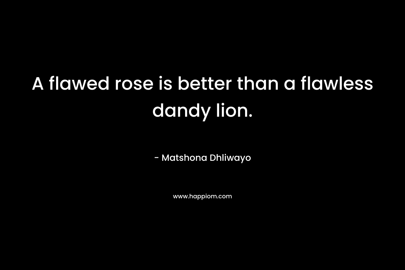 A flawed rose is better than a flawless dandy lion. – Matshona Dhliwayo