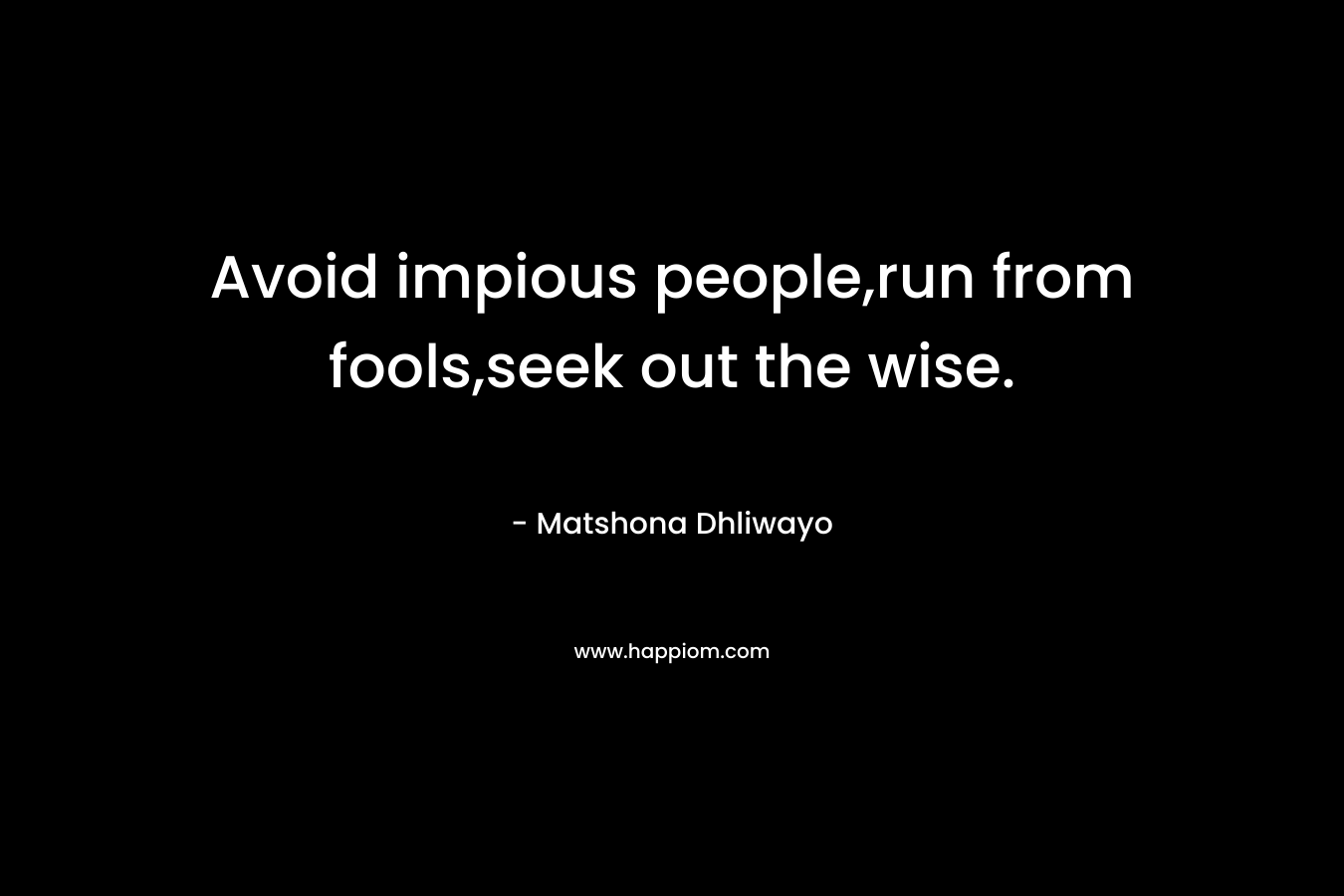 Avoid impious people,run from fools,seek out the wise.