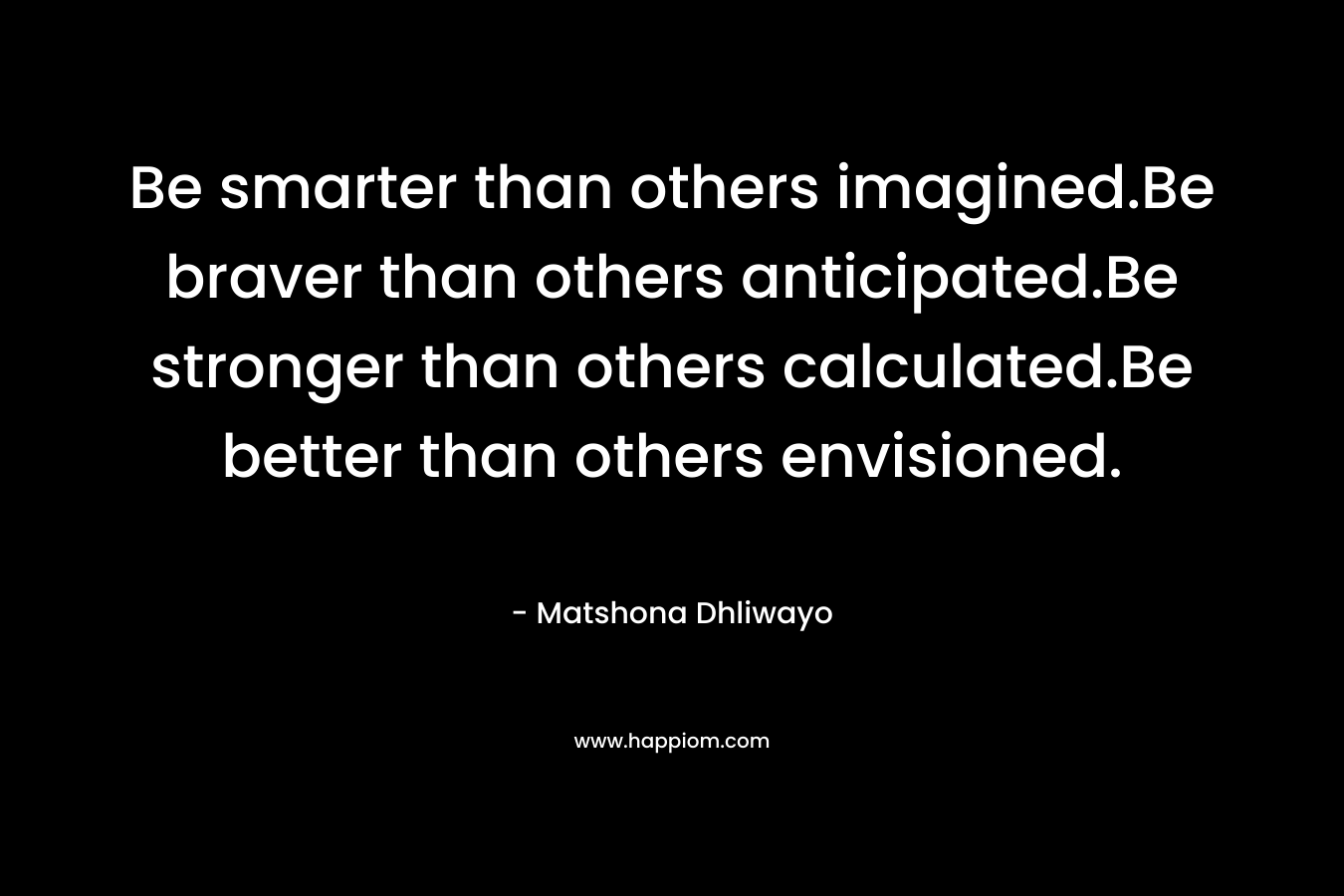 Be smarter than others imagined.Be braver than others anticipated.Be stronger than others calculated.Be better than others envisioned.