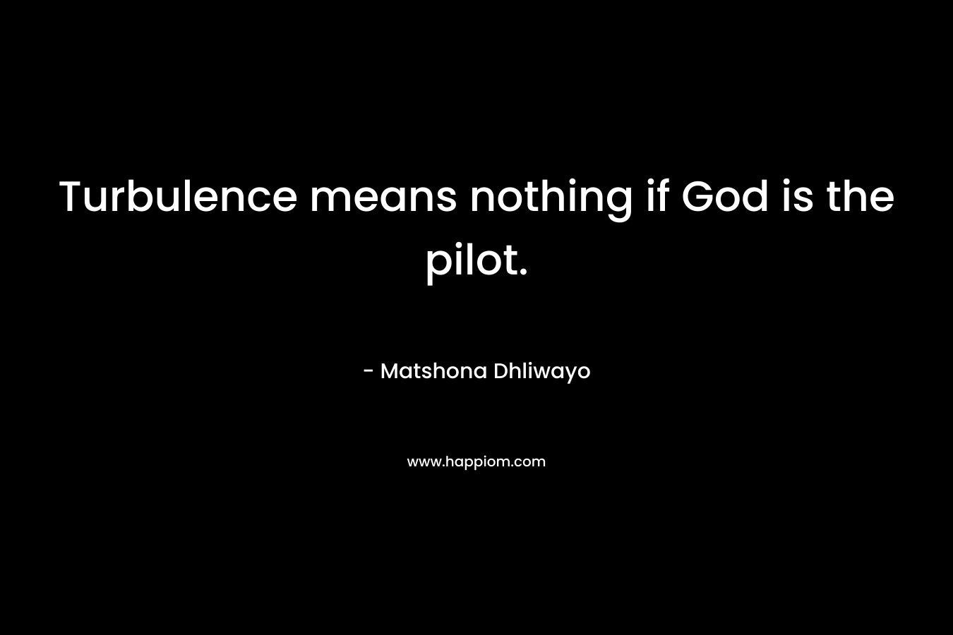 Turbulence means nothing if God is the pilot. – Matshona Dhliwayo