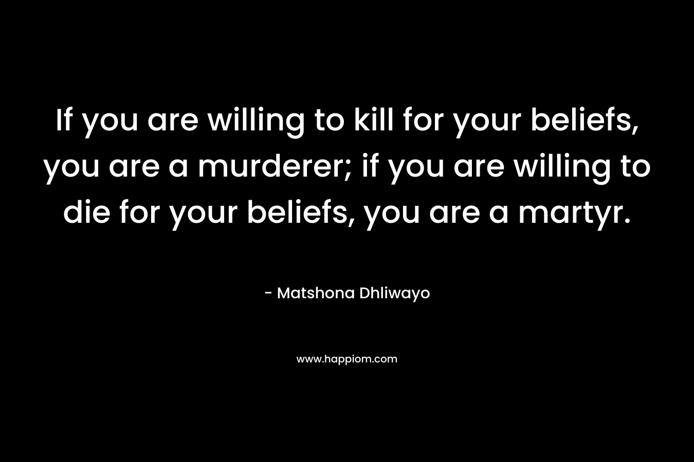 If you are willing to kill for your beliefs, you are a murderer; if you are willing to die for your beliefs, you are a martyr.