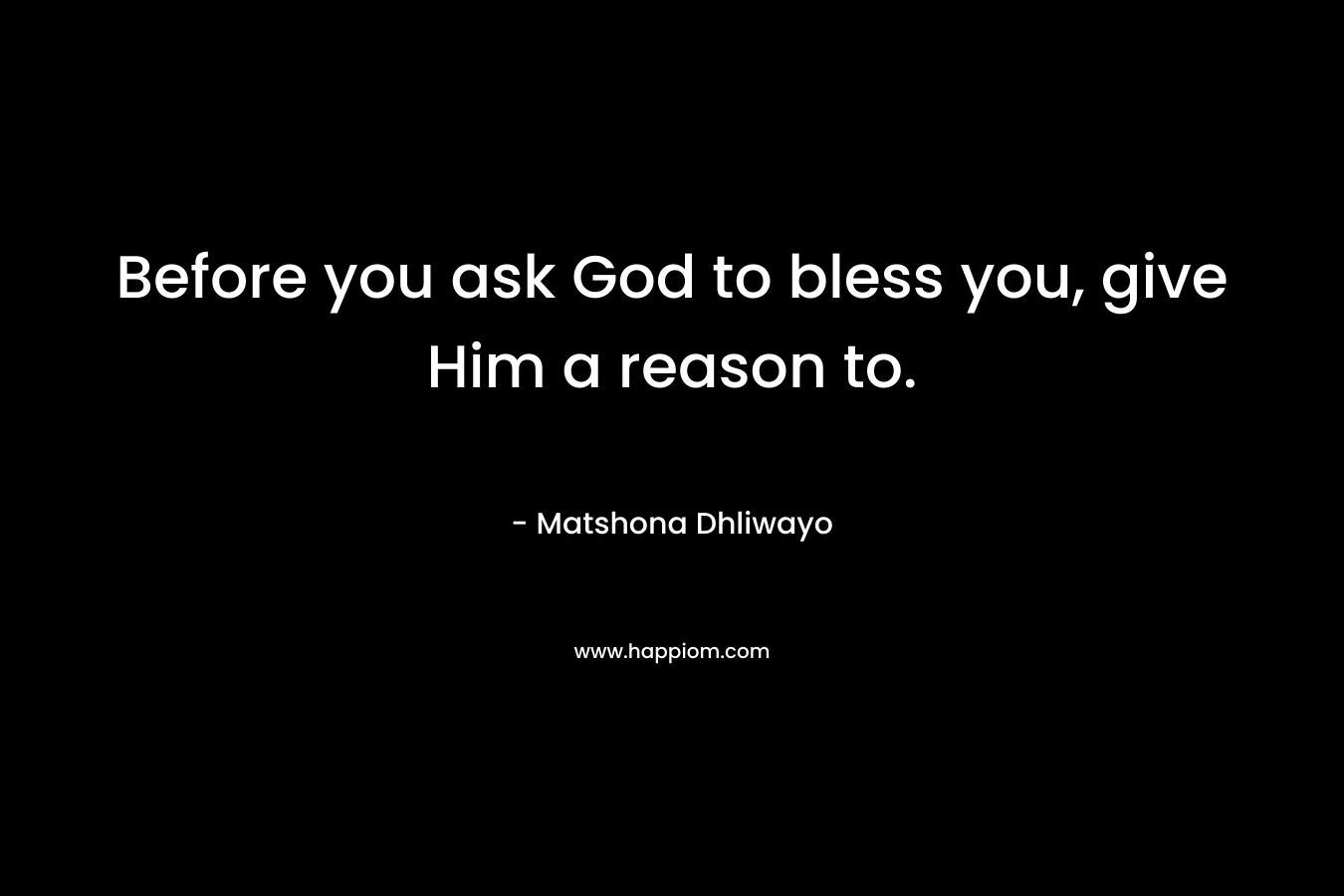 Before you ask God to bless you, give Him a reason to. – Matshona Dhliwayo