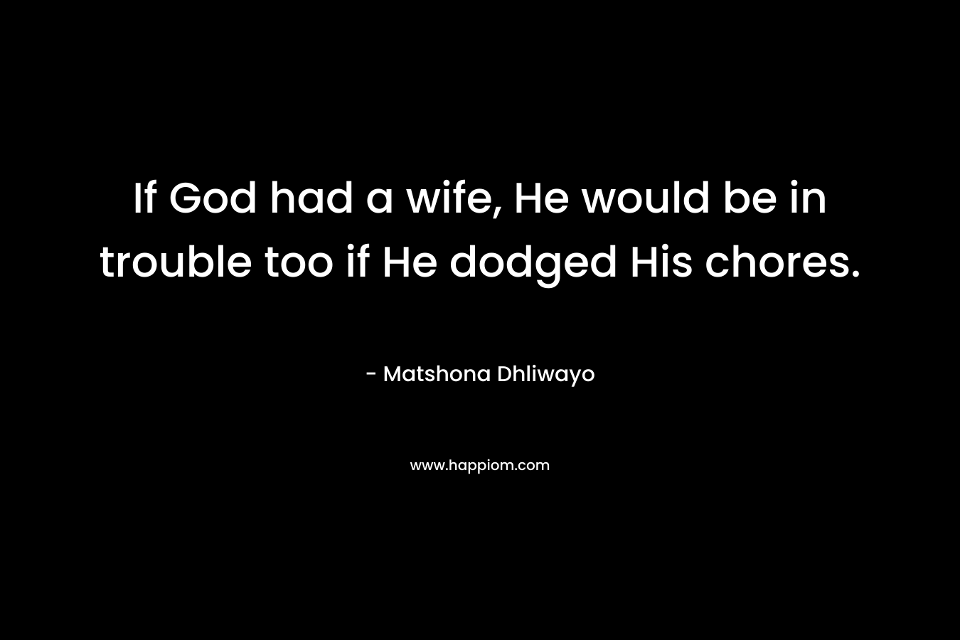 If God had a wife, He would be in trouble too if He dodged His chores. – Matshona Dhliwayo