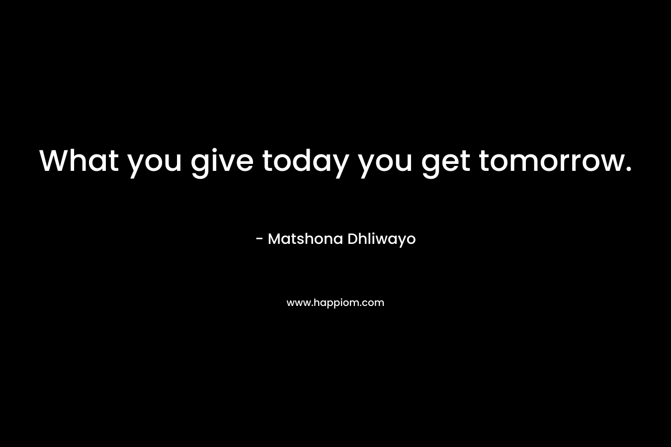 What you give today you get tomorrow.