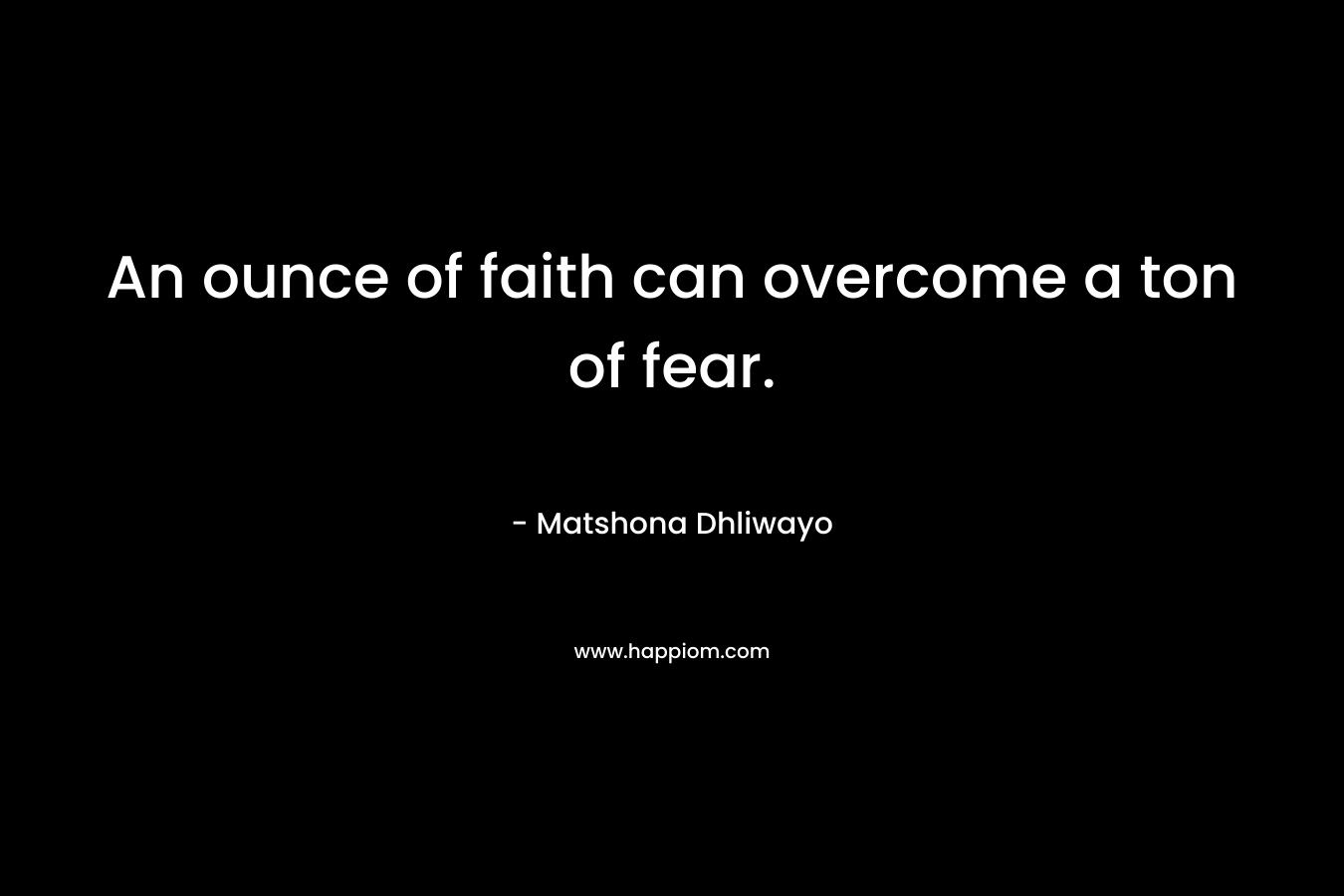 An ounce of faith can overcome a ton of fear. – Matshona Dhliwayo
