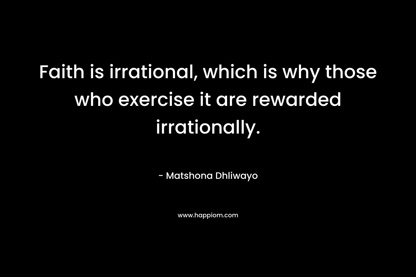 Faith is irrational, which is why those who exercise it are rewarded irrationally. – Matshona Dhliwayo