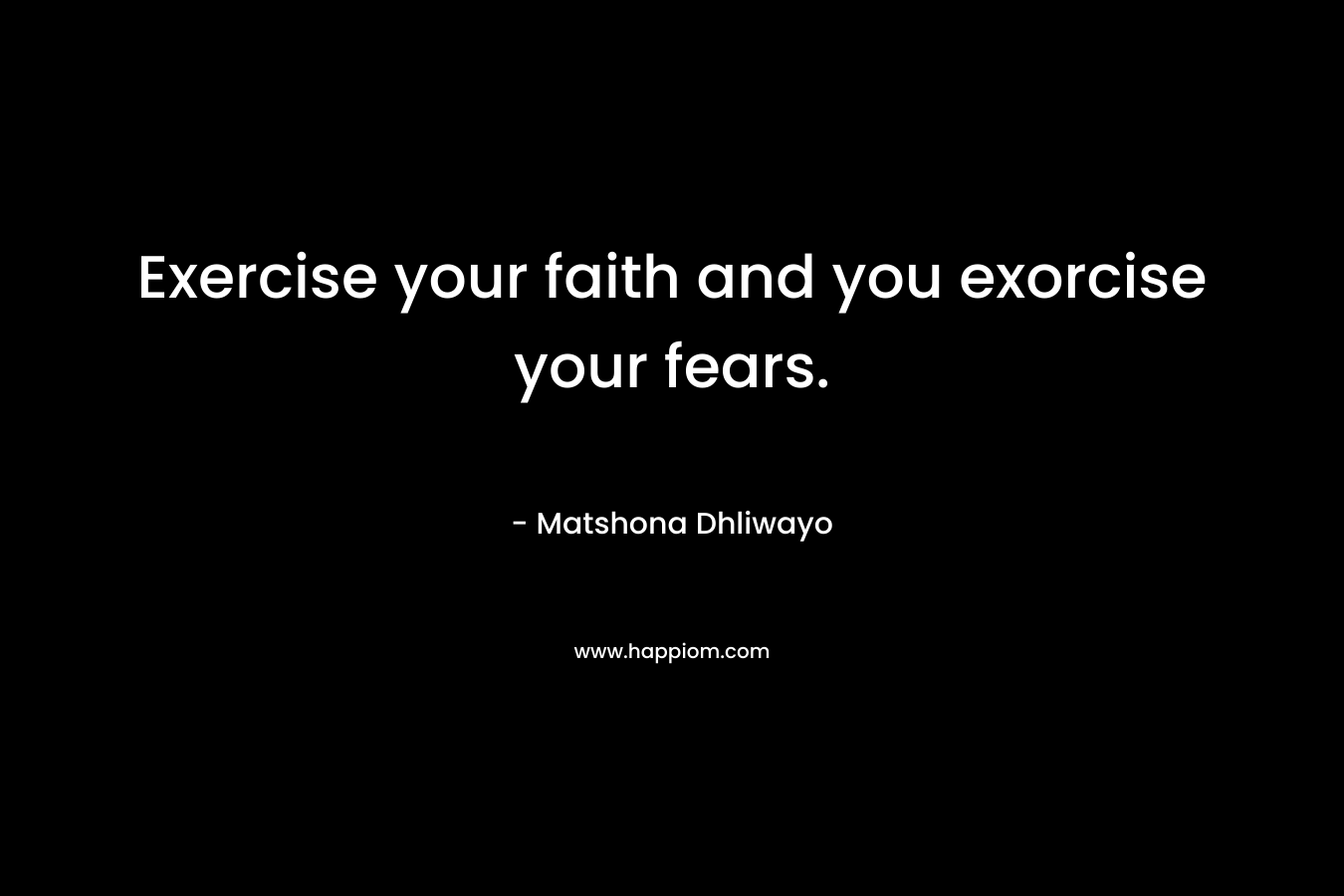 Exercise your faith and you exorcise your fears. – Matshona Dhliwayo