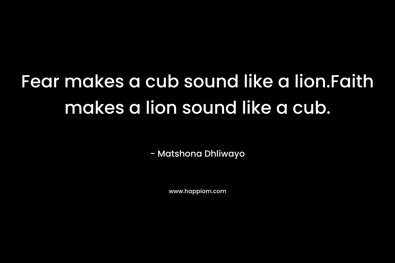 Fear makes a cub sound like a lion.Faith makes a lion sound like a cub.