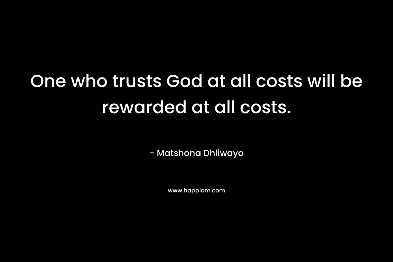 One who trusts God at all costs will be rewarded at all costs. – Matshona Dhliwayo