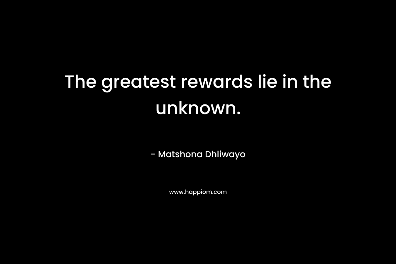 The greatest rewards lie in the unknown. – Matshona Dhliwayo