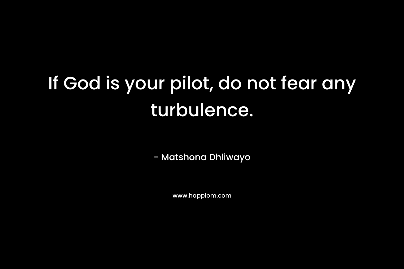 If God is your pilot, do not fear any turbulence. – Matshona Dhliwayo