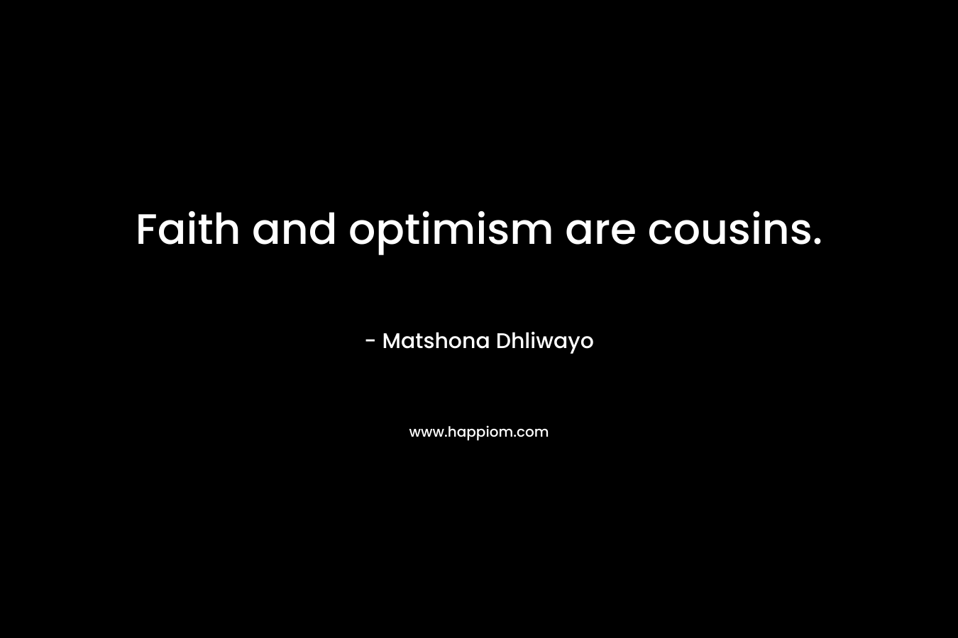 Faith and optimism are cousins. – Matshona Dhliwayo