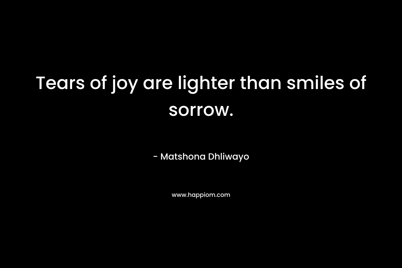 Tears of joy are lighter than smiles of sorrow. – Matshona Dhliwayo