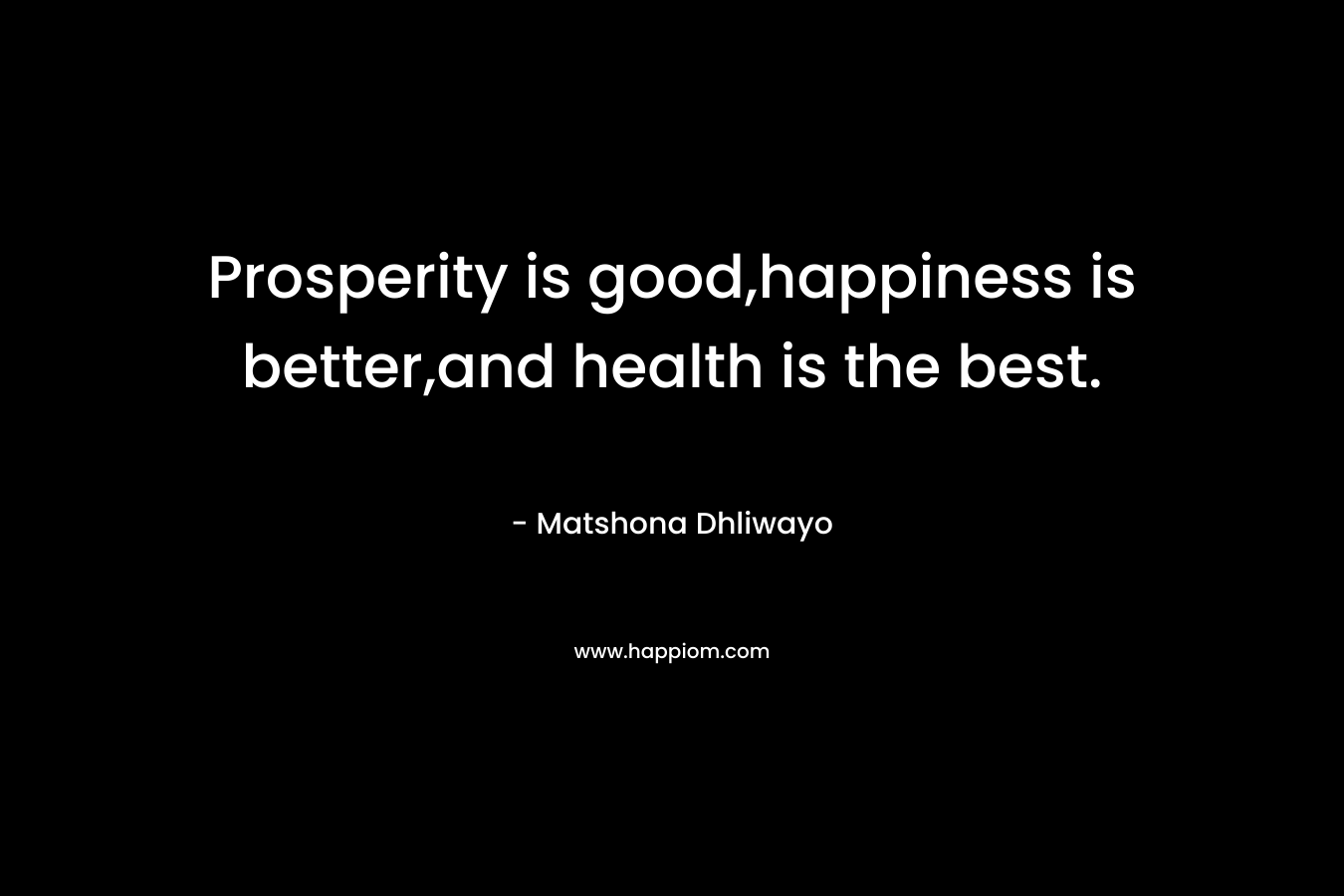 Prosperity is good,happiness is better,and health is the best. – Matshona Dhliwayo