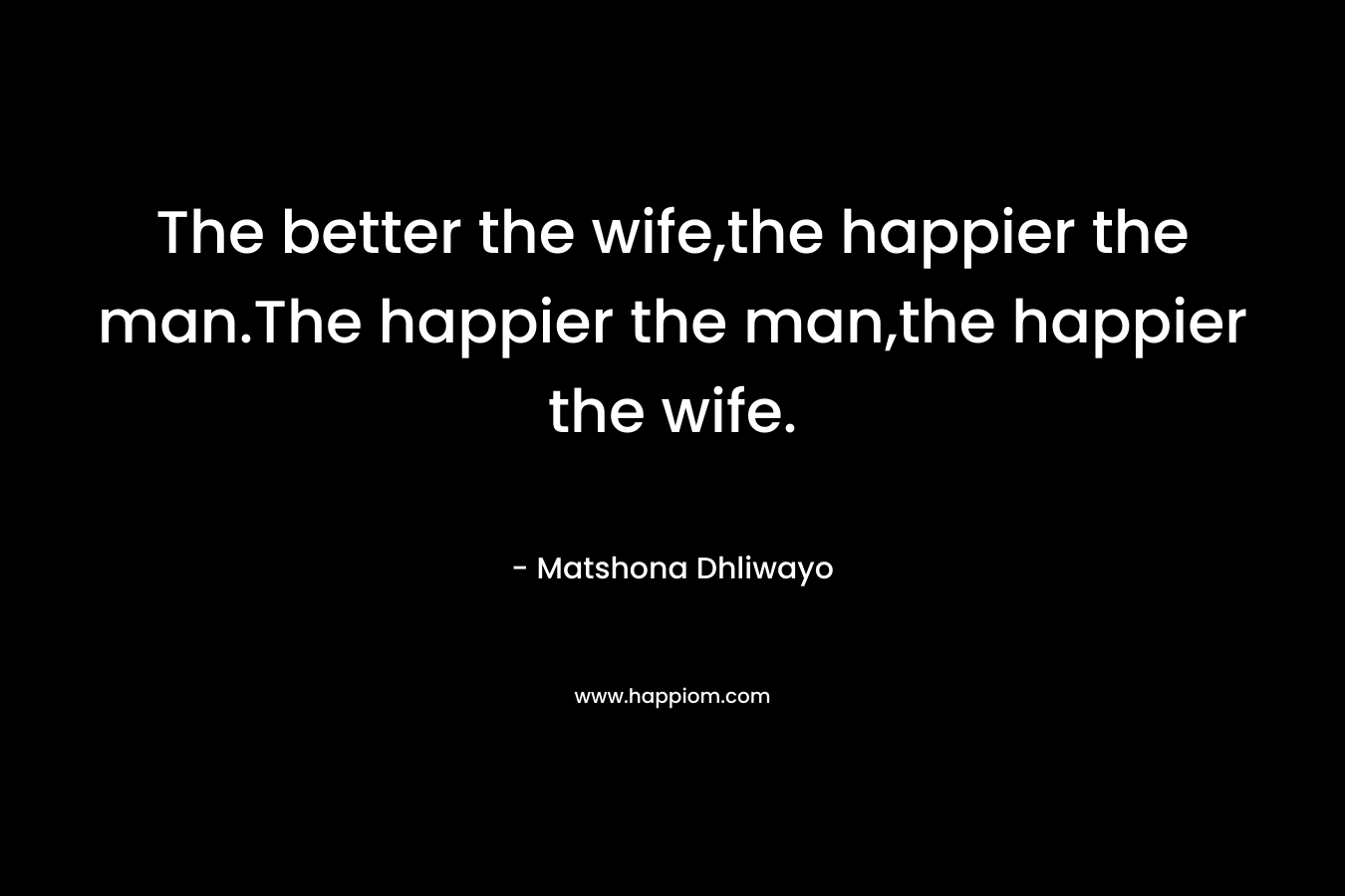 The better the wife,the happier the man.The happier the man,the happier the wife.