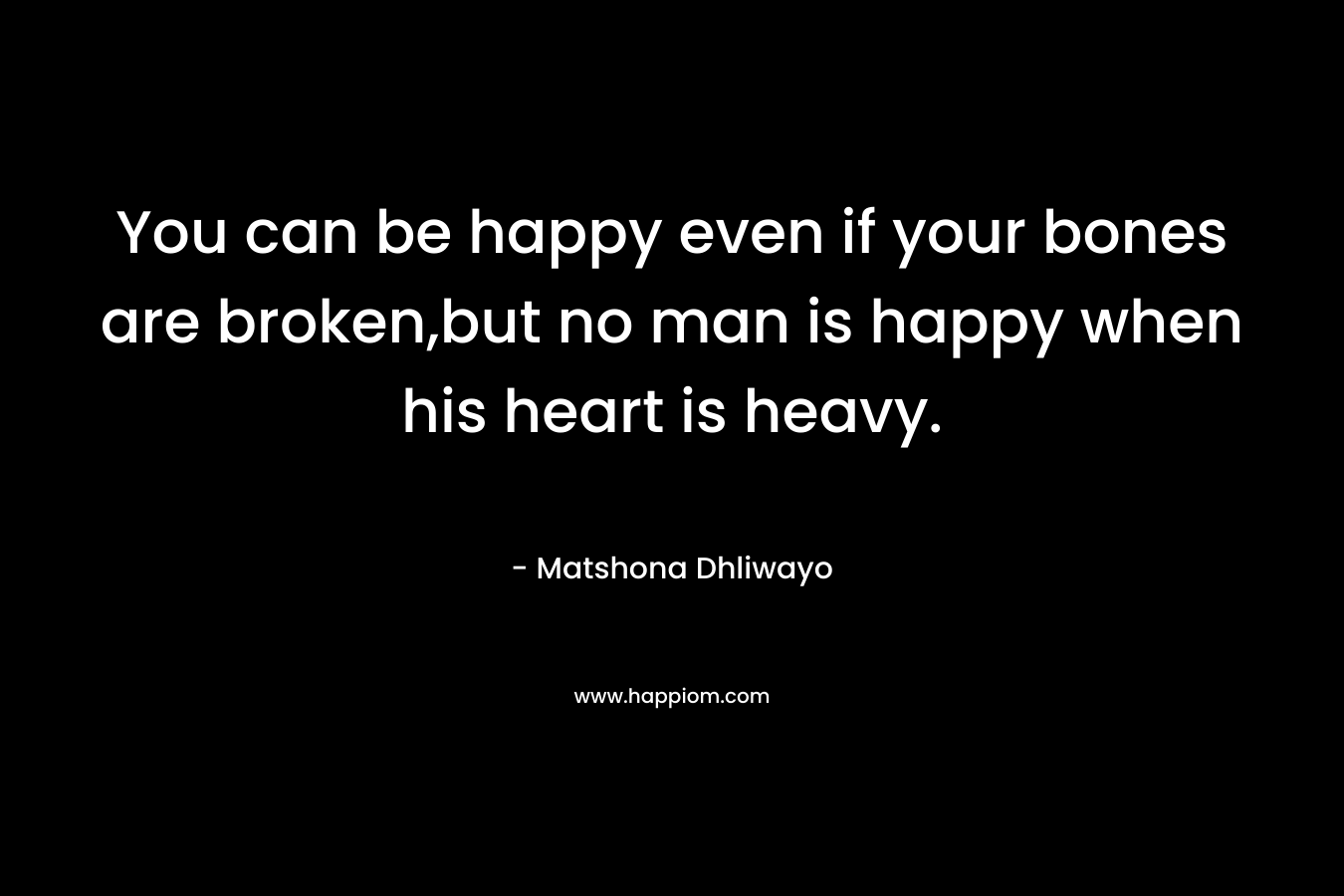 You can be happy even if your bones are broken,but no man is happy when his heart is heavy.