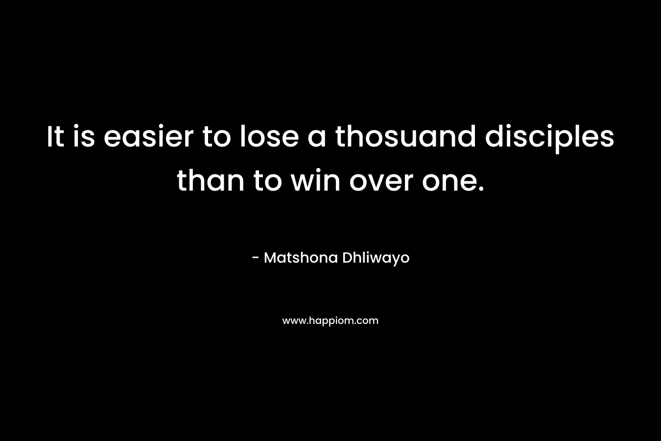 It is easier to lose a thosuand disciples than to win over one. – Matshona Dhliwayo