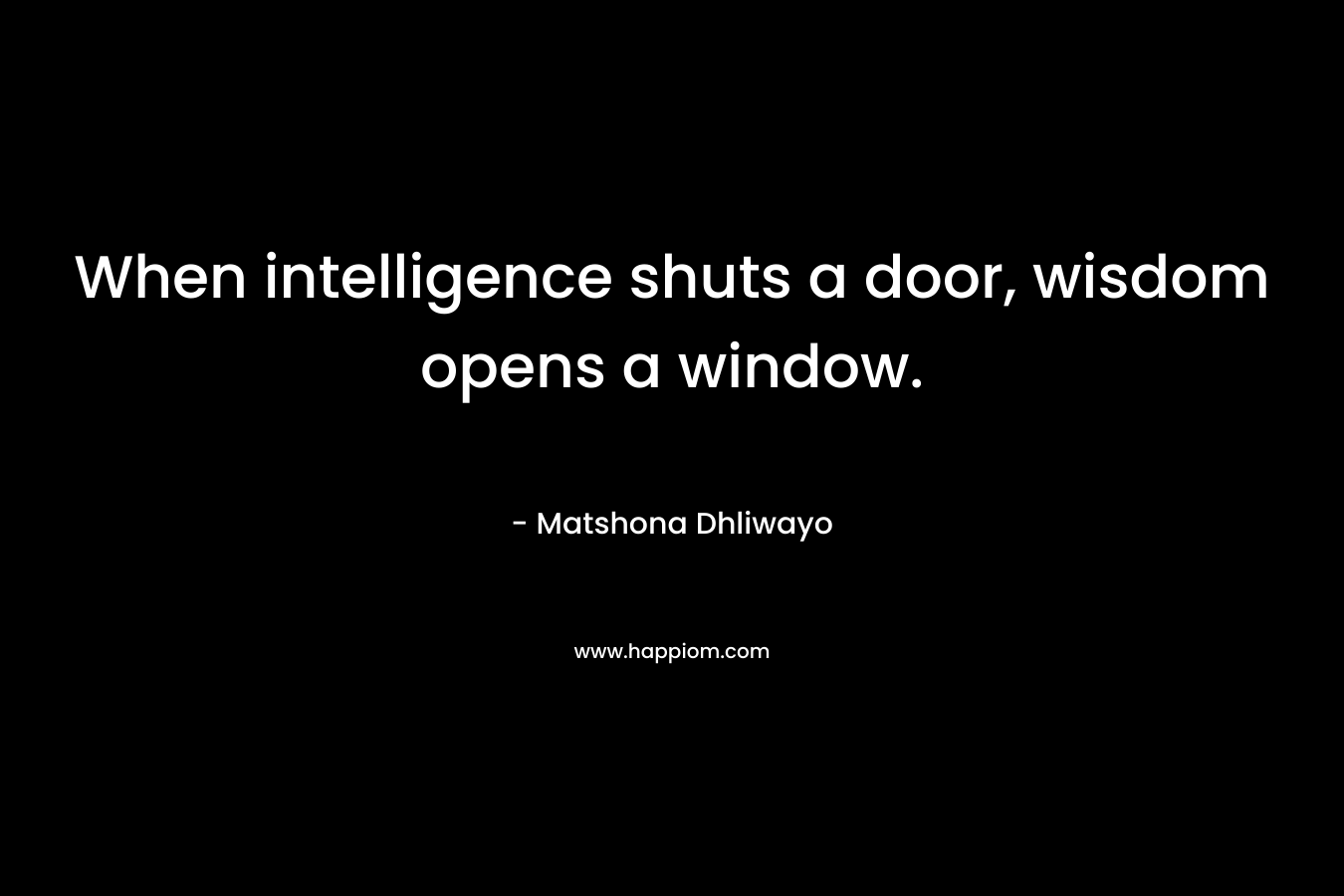 When intelligence shuts a door, wisdom opens a window. – Matshona Dhliwayo