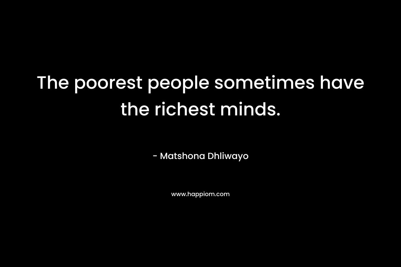 The poorest people sometimes have the richest minds. – Matshona Dhliwayo