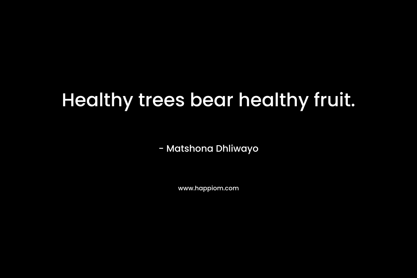 Healthy trees bear healthy fruit. – Matshona Dhliwayo