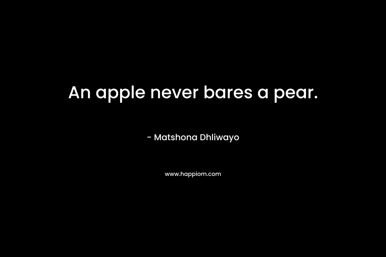 An apple never bares a pear. – Matshona Dhliwayo
