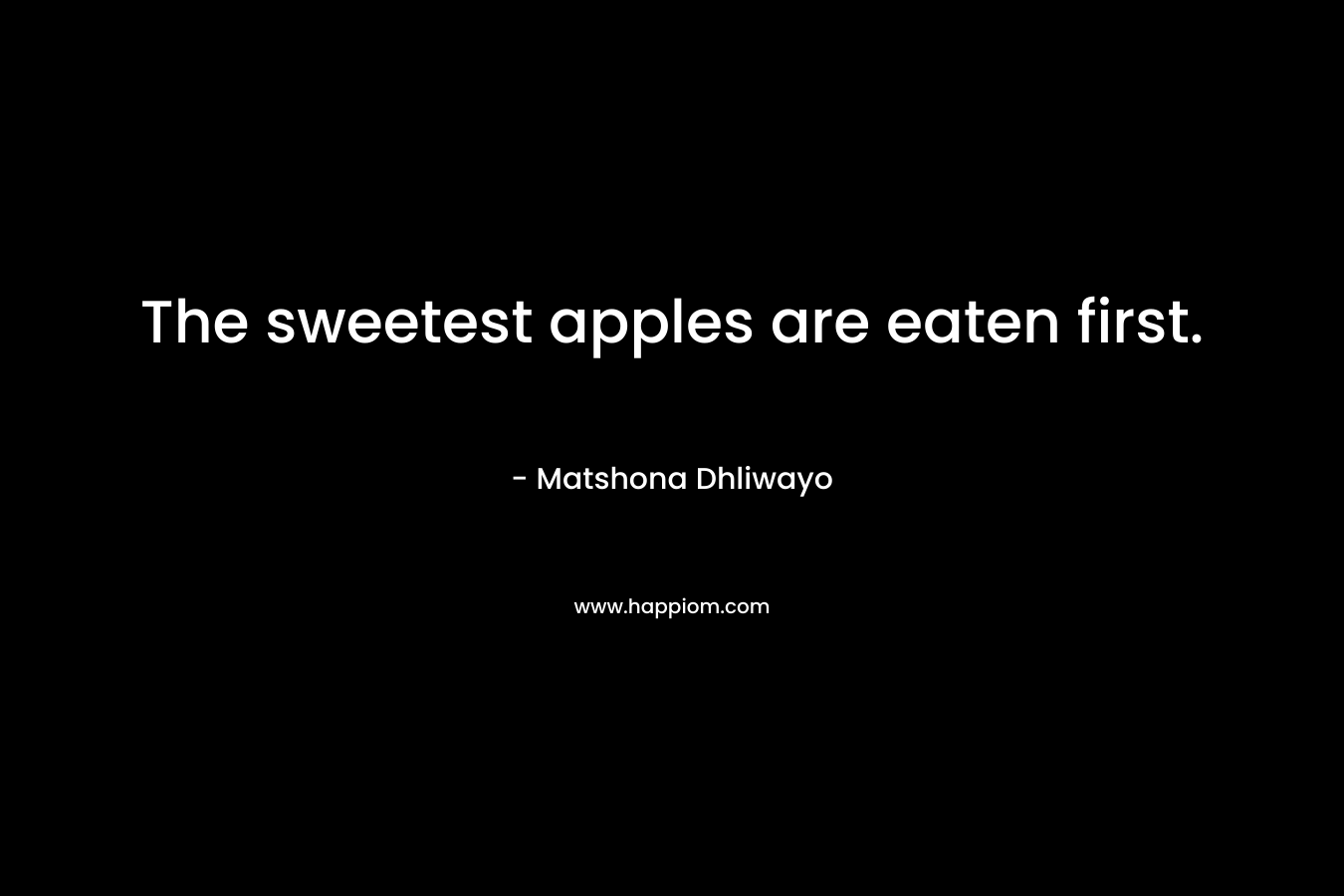 The sweetest apples are eaten first. – Matshona Dhliwayo