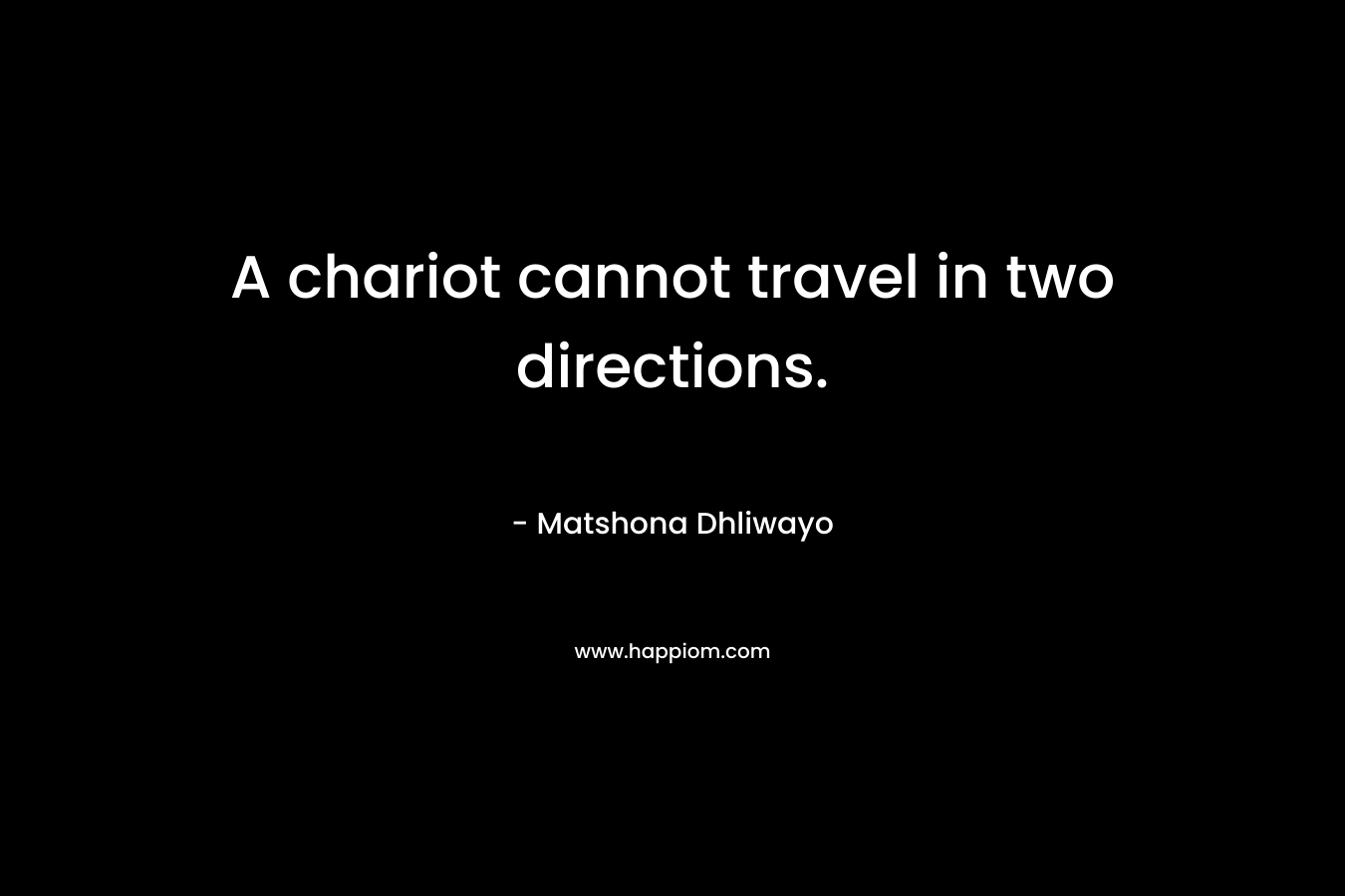 A chariot cannot travel in two directions. – Matshona Dhliwayo