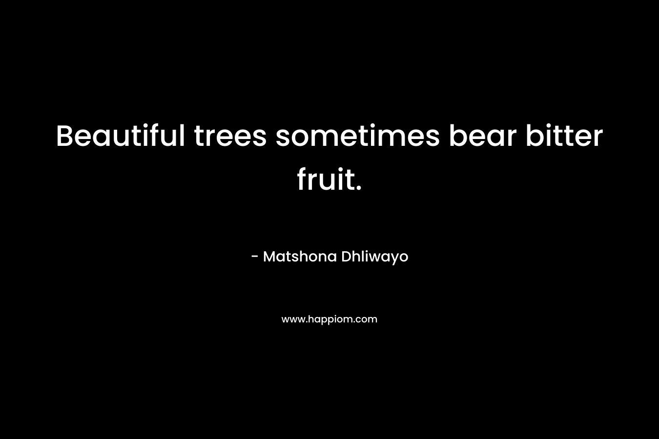 Beautiful trees sometimes bear bitter fruit. – Matshona Dhliwayo