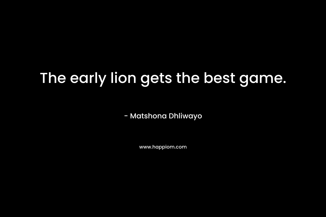 The early lion gets the best game. – Matshona Dhliwayo