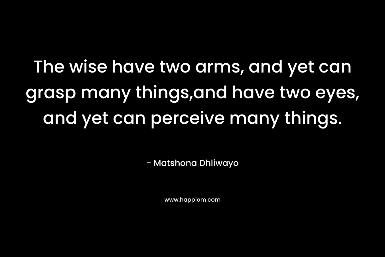 The wise have two arms, and yet can grasp many things,and have two eyes, and yet can perceive many things.