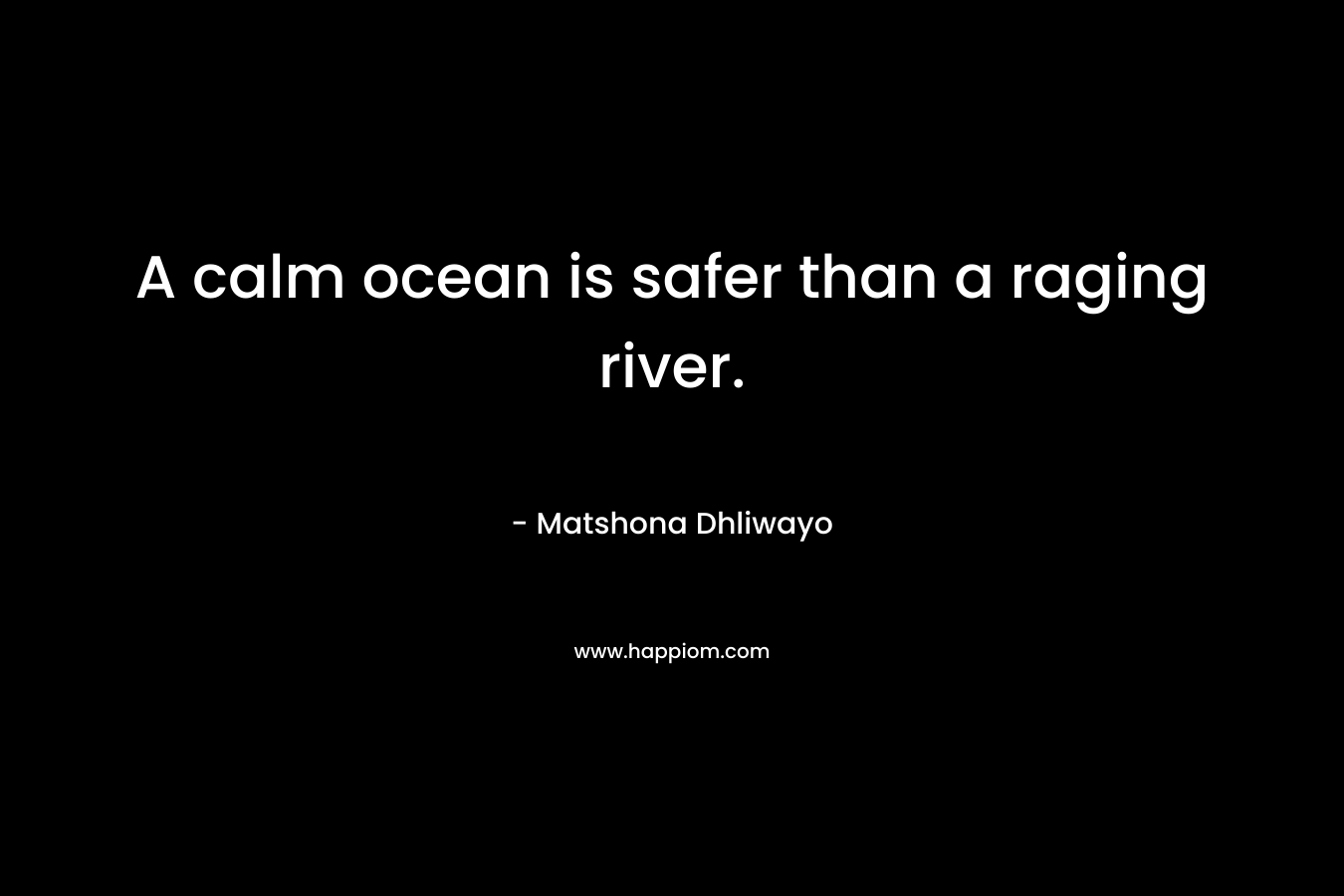 A calm ocean is safer than a raging river.