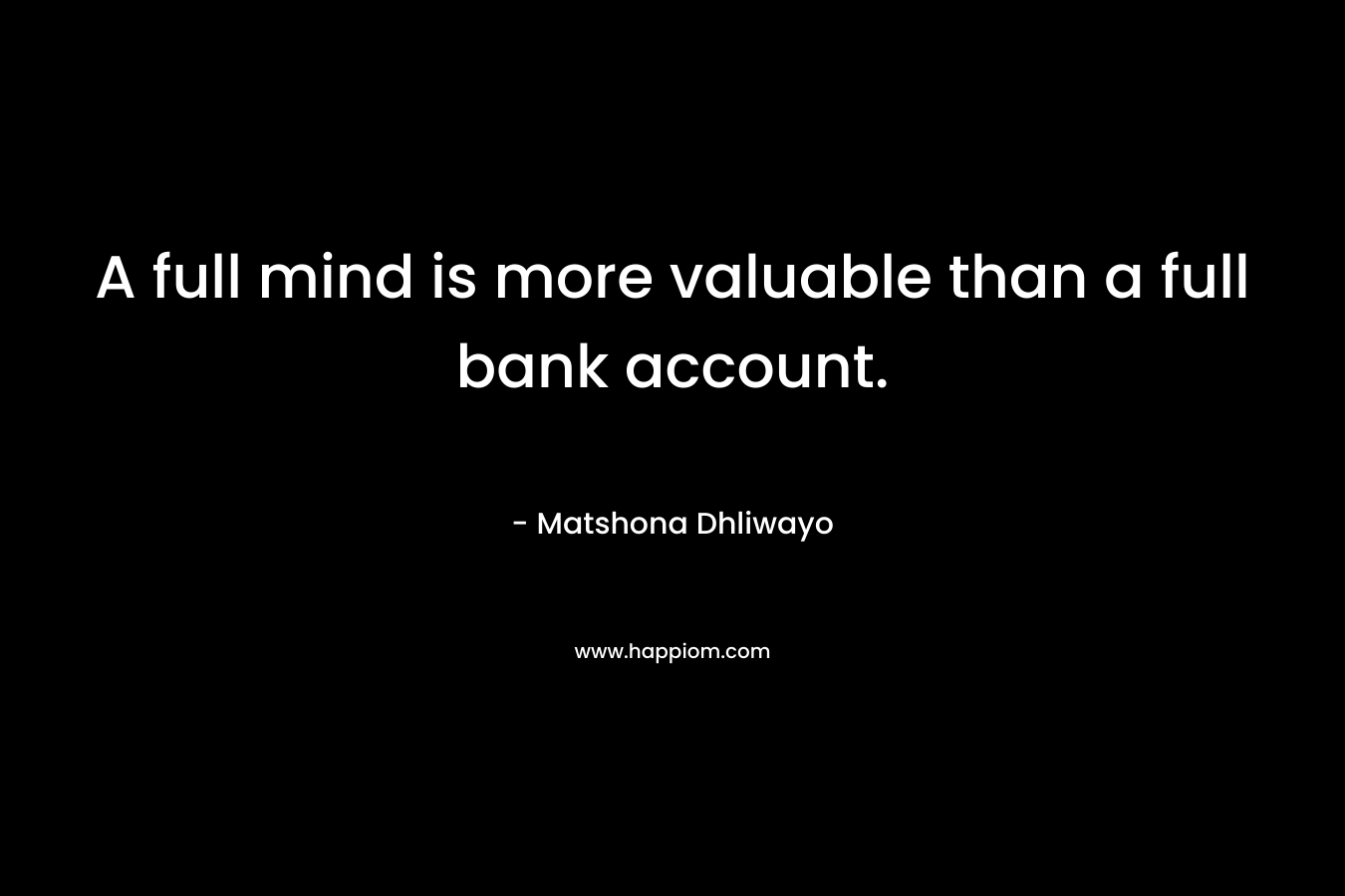 A full mind is more valuable than a full bank account. – Matshona Dhliwayo
