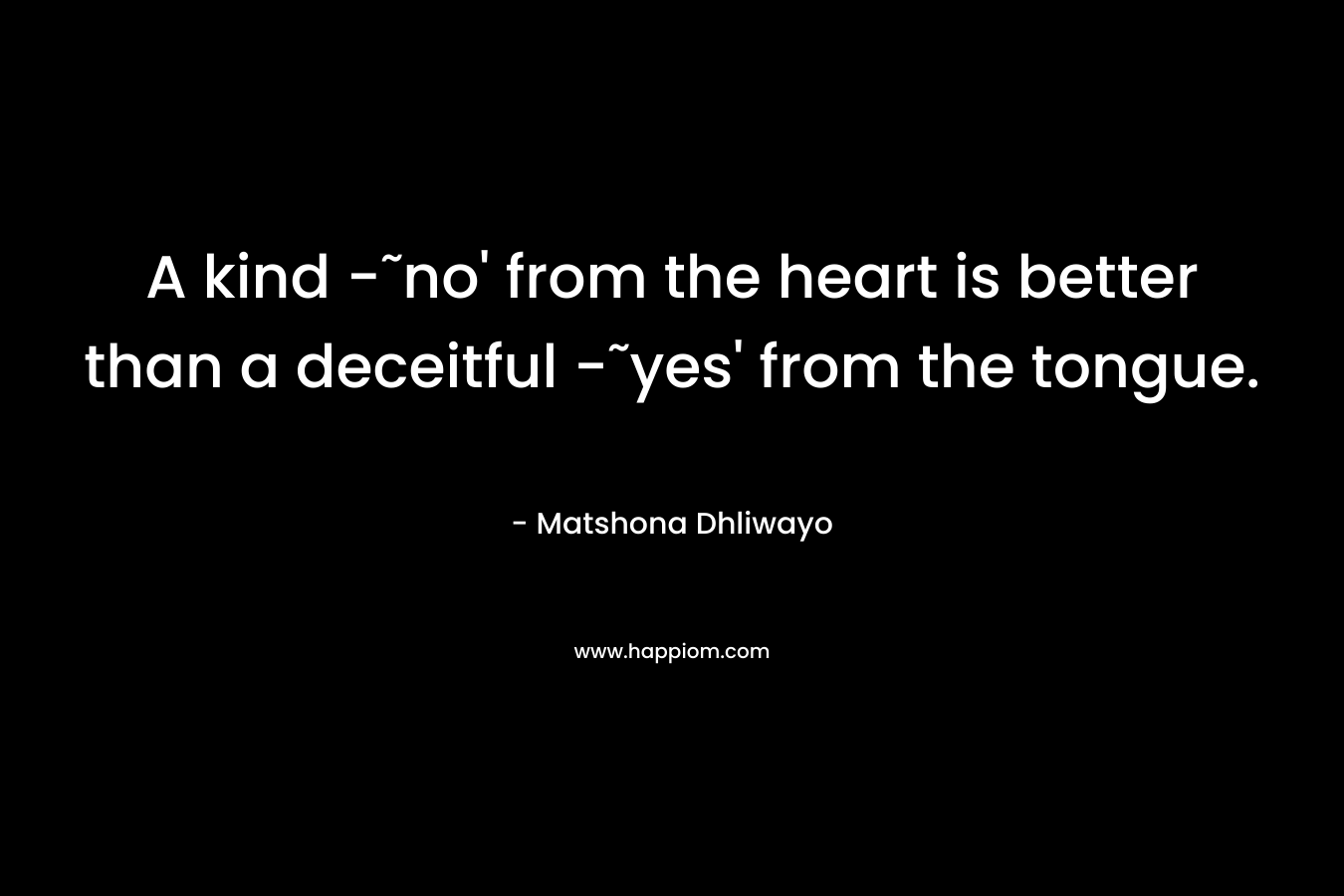 A kind -˜no' from the heart is better than a deceitful -˜yes' from the tongue.