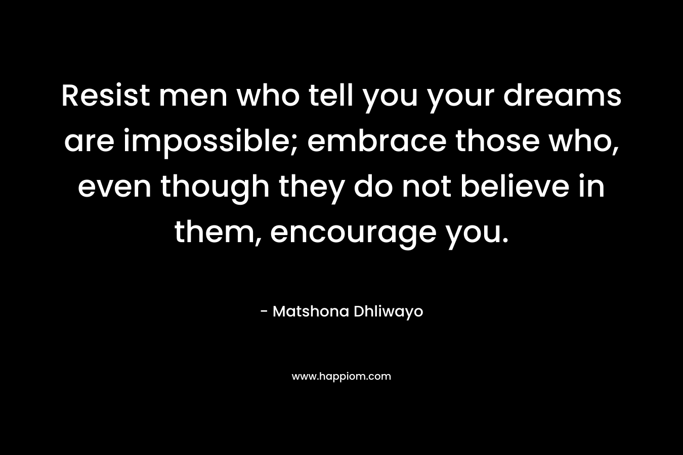 Resist men who tell you your dreams are impossible; embrace those who, even though they do not believe in them, encourage you.