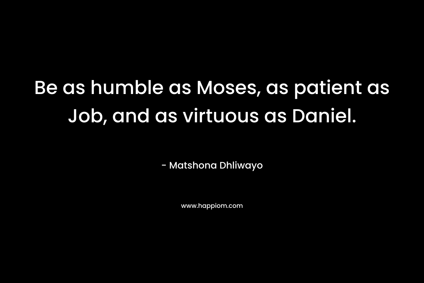 Be as humble as Moses, as patient as Job, and as virtuous as Daniel. – Matshona Dhliwayo